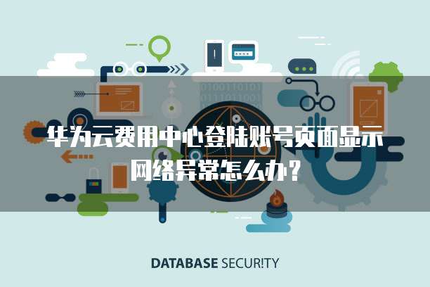 华为云费用中心登陆账号页面显示网络异常怎么办？