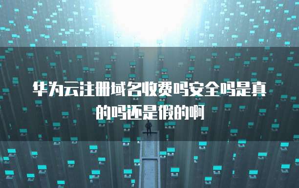 华为云注册域名收费吗安全吗是真的吗还是假的啊
