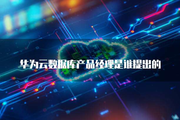 华为云数据库产品经理是谁提出的
