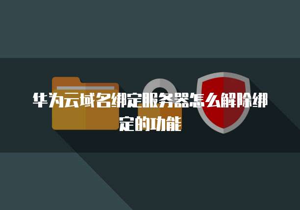 华为云域名绑定服务器怎么解除绑定的功能