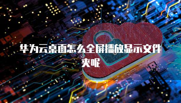 华为云桌面怎么全屏播放显示文件夹呢