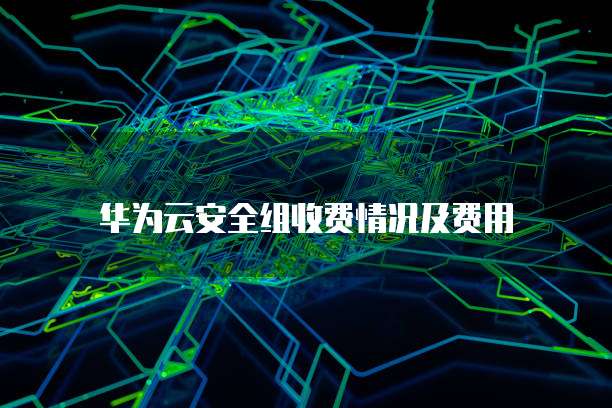 华为云安全组收费情况及费用