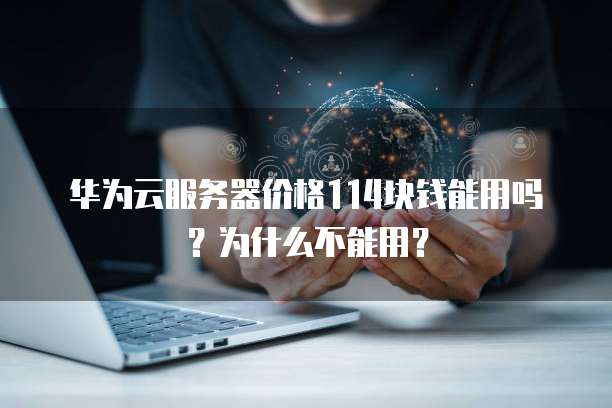华为云服务器价格114块钱能用吗?为什么不能用?