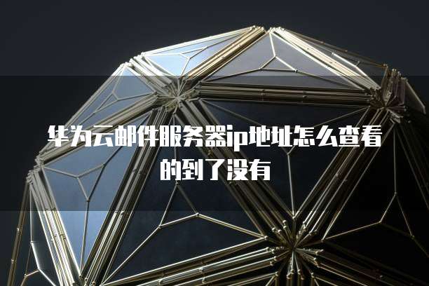 华为云邮件服务器ip地址怎么查看的到了没有