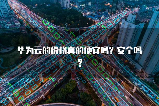 华为云的价格真的便宜吗?安全吗?