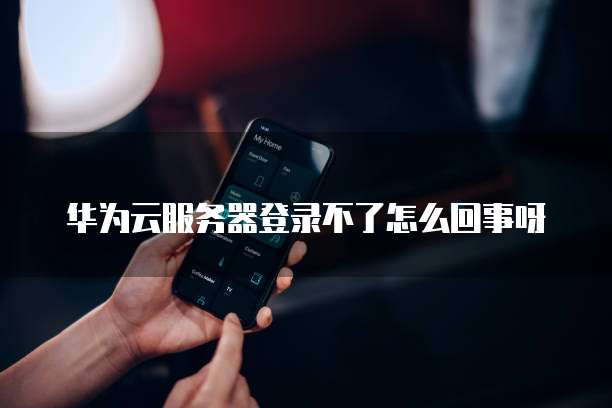 华为云服务器登录不了怎么回事呀