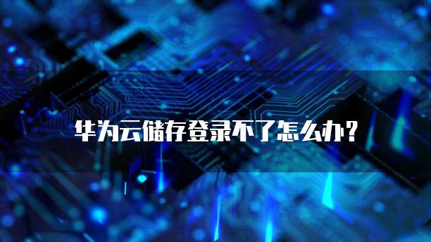 华为云储存登录不了怎么办?