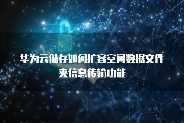 华为云储存如何扩容空间数据文件夹信息传输功能