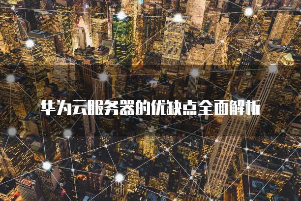 华为云服务器的优缺点全面解析