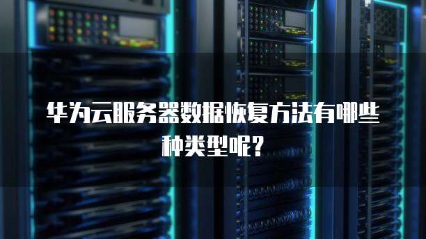 华为云服务器数据恢复方法有哪些种类型呢?