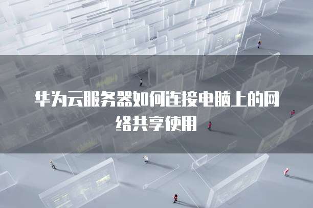 华为云服务器如何连接电脑上的网络共享使用