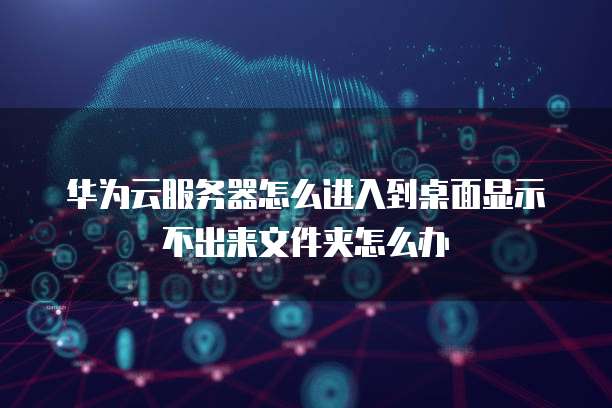 华为云服务器怎么进入到桌面显示不出来文件夹怎么办