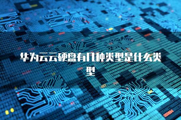 华为云云硬盘有几种类型是什么类型