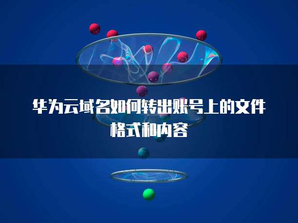 华为云域名如何转出账号上的文件格式和内容
