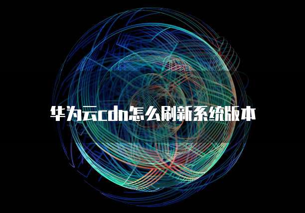 华为云cdn怎么刷新系统版本