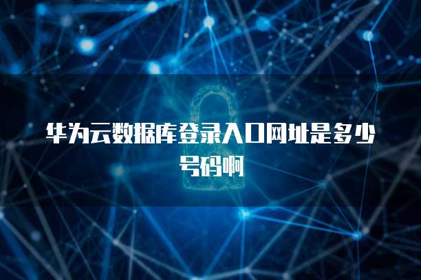 华为云数据库登录入口网址是多少号码啊