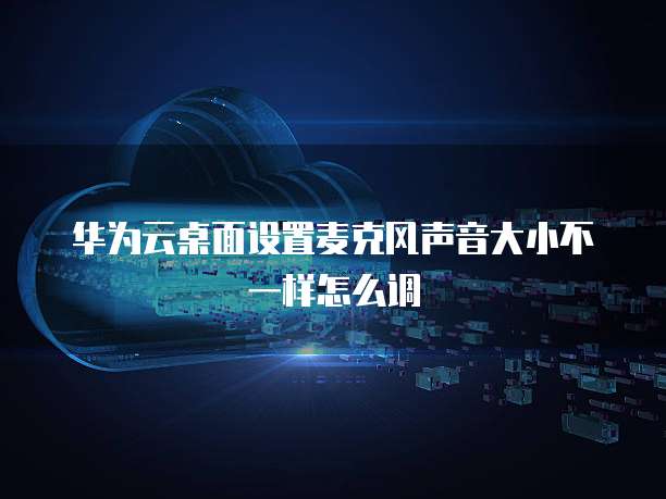 华为云桌面设置麦克风声音大小不一样怎么调