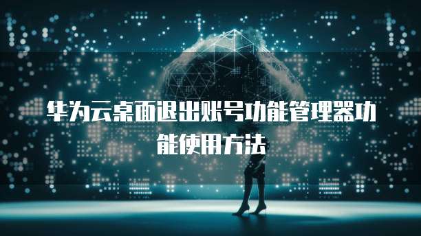 华为云桌面退出账号功能管理器功能使用方法
