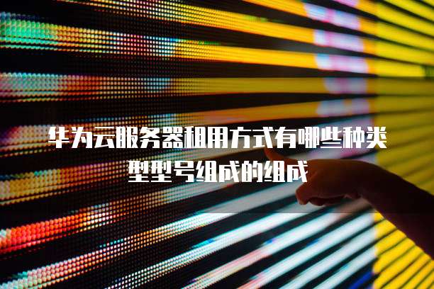 华为云服务器租用方式有哪些种类型型号组成的组成