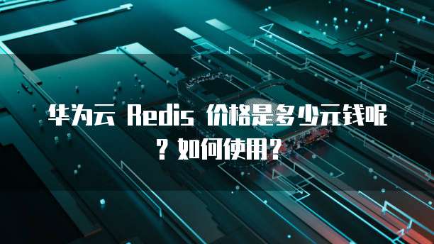华为云 Redis 价格是多少元钱呢?如何使用?