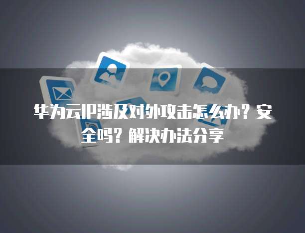 华为云IP涉及对外攻击怎么办?安全吗?解决办法分享