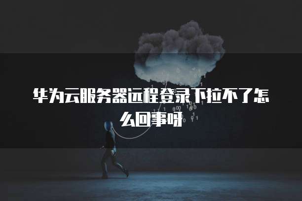 华为云服务器远程登录下拉不了怎么回事呀