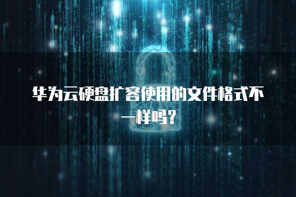 华为云硬盘扩容使用的文件格式不一样吗?