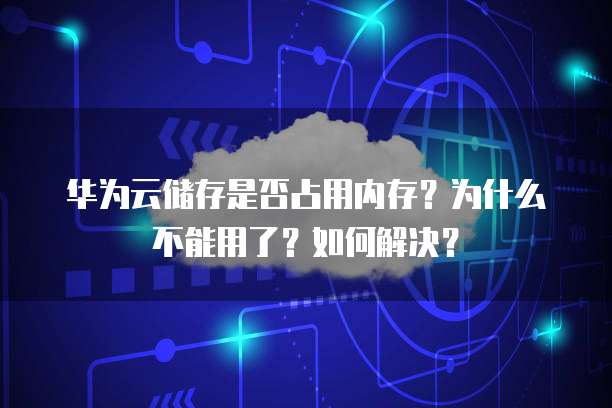 华为云储存是否占用内存?为什么不能用了?如何解决?