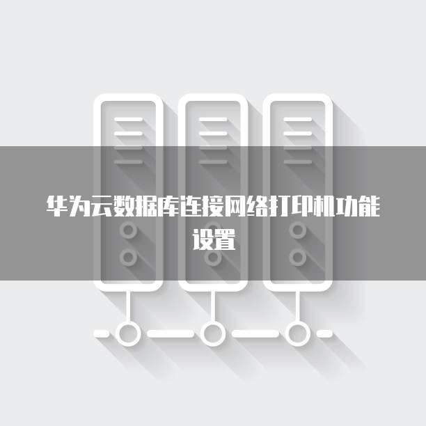 华为云数据库连接网络打印机功能设置