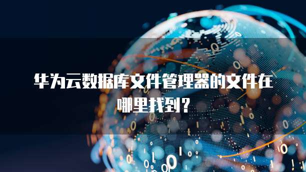 华为云数据库文件管理器的文件在哪里找到?