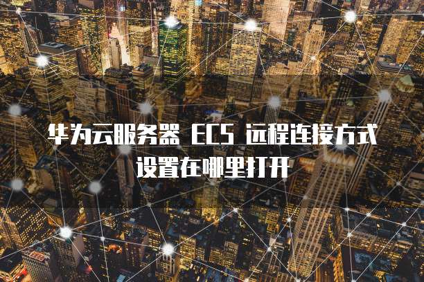 华为云服务器 ECS 远程连接方式设置在哪里打开