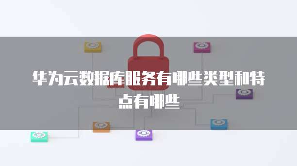 华为云数据库服务有哪些类型和特点有哪些