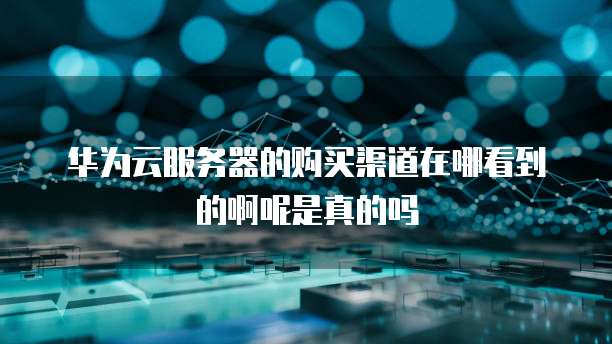 华为云服务器的购买渠道在哪看到的啊呢是真的吗