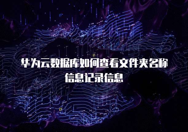 华为云数据库如何查看文件夹名称信息记录信息