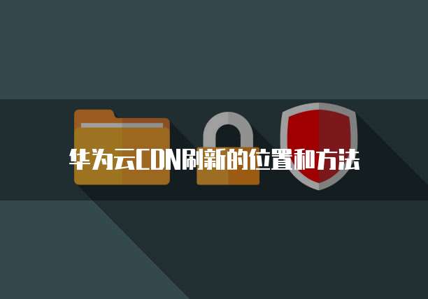 华为云CDN刷新的位置和方法