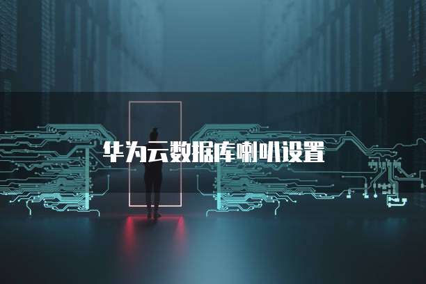 华为云数据库喇叭设置