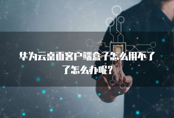 华为云桌面客户端盒子怎么用不了了怎么办呢？