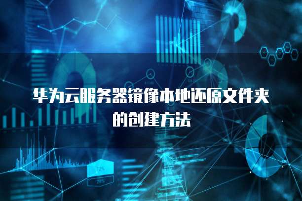 华为云服务器镜像本地还原文件夹的创建方法