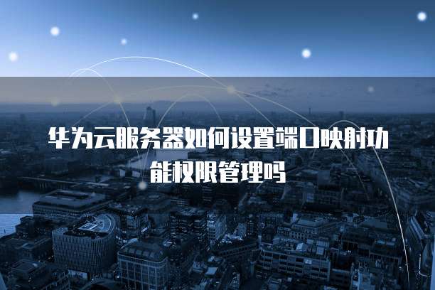 华为云服务器如何设置端口映射功能权限管理吗