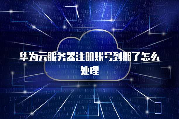 华为云服务器注册账号到期了怎么处理