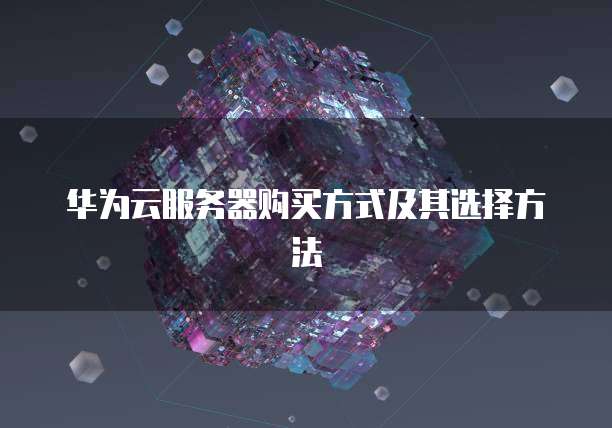 华为云服务器购买方式及其选择方法