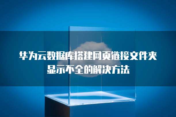 华为云数据库搭建网页链接文件夹显示不全的解决方法