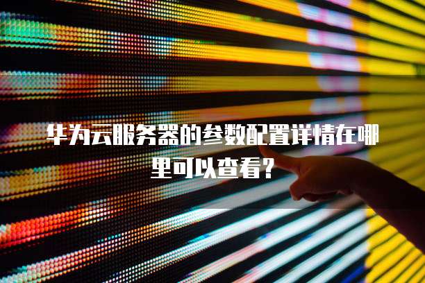 华为云服务器的参数配置详情在哪里可以查看?