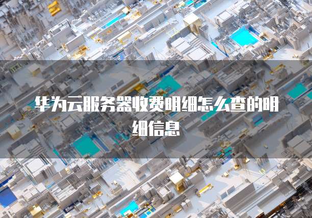 华为云服务器收费明细怎么查的明细信息