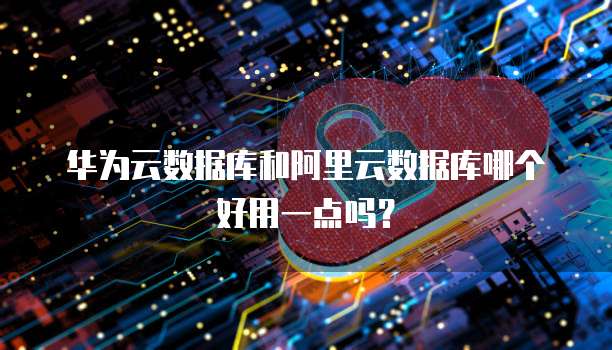 华为云数据库和阿里云数据库哪个好用一点吗?