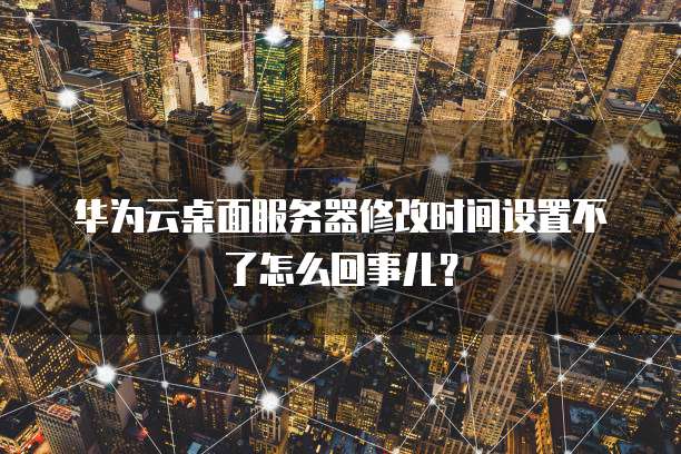华为云桌面服务器修改时间设置不了怎么回事儿？