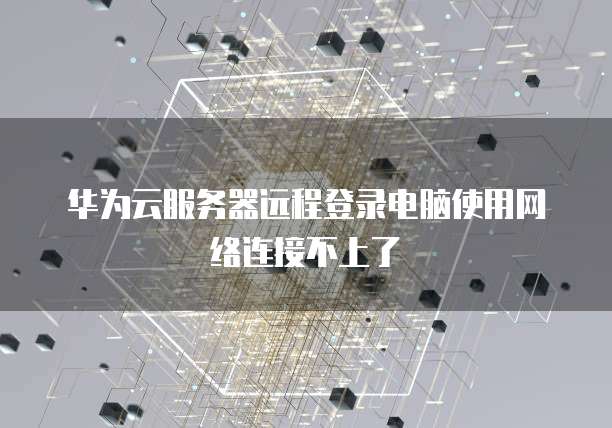 华为云服务器远程登录电脑使用网络连接不上了