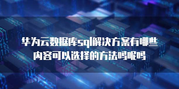 华为云数据库sql解决方案有哪些内容可以选择的方法吗呢吗