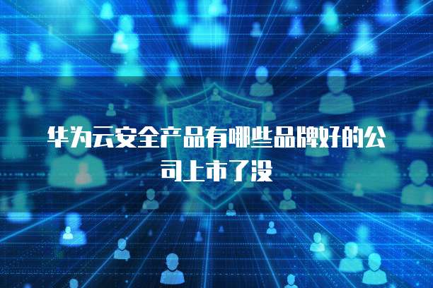 华为云安全产品有哪些品牌好的公司上市了没