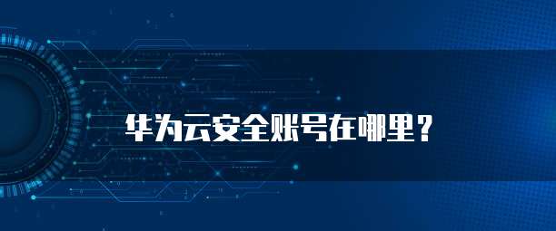 华为云安全账号在哪里?